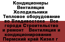 Кондиционеры, Вентиляция, Холодильники, Тепловое оборудование во Владивостоке - Все города Строительство и ремонт » Вентиляция и кондиционирование   . Пермский край,Кизел г.